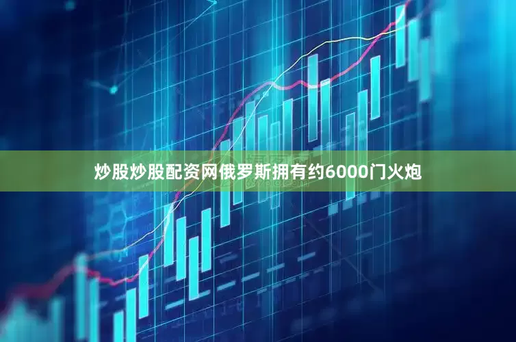 炒股炒股配资网俄罗斯拥有约6000门火炮
