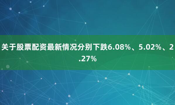 关于股票配资最新情况分别下跌6.08%、5.02%、2.27%