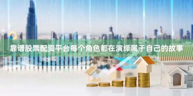 靠谱股票配资平台每个角色都在演绎属于自己的故事