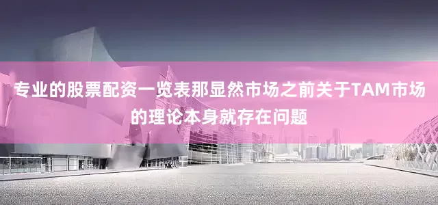 专业的股票配资一览表那显然市场之前关于TAM市场的理论本身就存在问题